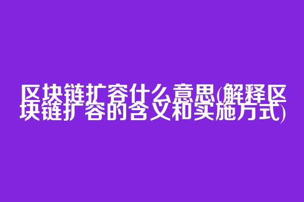 区块链扩容什么意思(解释区块链扩容的含义和实施方式)