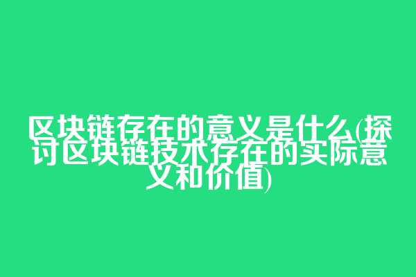 区块链存在的意义是什么(探讨区块链技术存在的实际意义和价值)