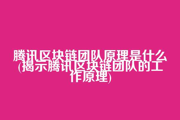腾讯区块链团队原理是什么(揭示腾讯区块链团队的工作原理)