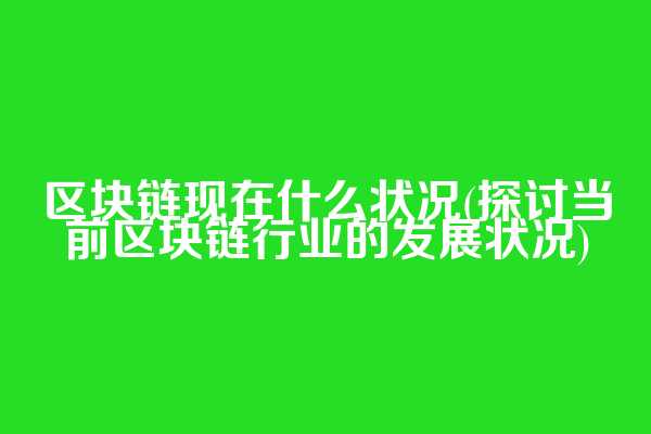 区块链现在什么状况(探讨当前区块链行业的发展状况)