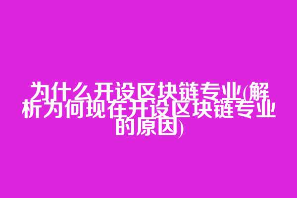 为什么开设区块链专业(解析为何现在开设区块链专业的原因)