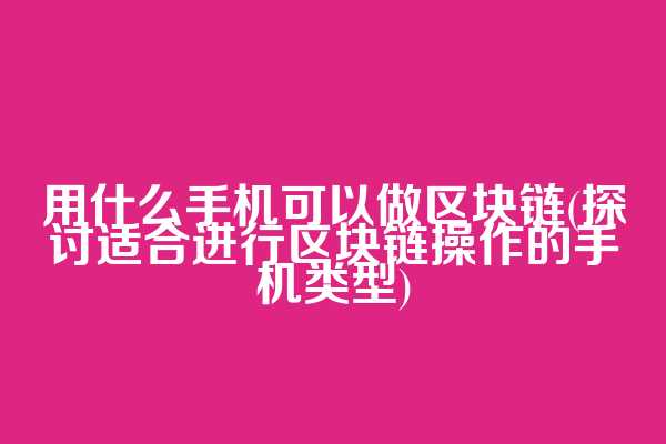 用什么手机可以做区块链(探讨适合进行区块链操作的手机类型)