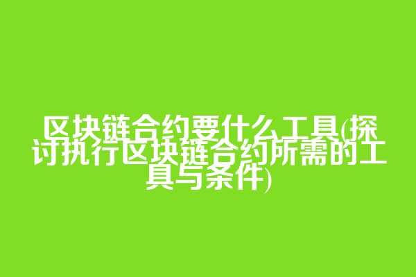 区块链合约要什么工具(探讨执行区块链合约所需的工具与条件)