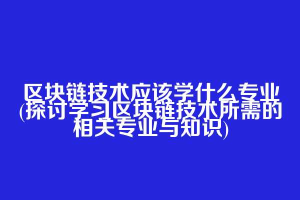 区块链技术应该学什么专业(探讨学习区块链技术所需的相关专业与知识)