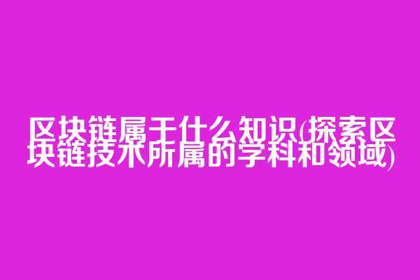 区块链属于什么知识(探索区块链技术所属的学科和领域)