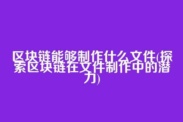 区块链能够制作什么文件(探索区块链在文件制作中的潜力)