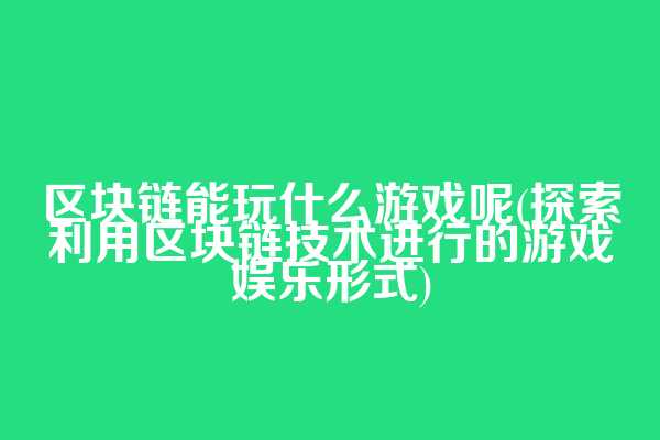 区块链能玩什么游戏呢(探索利用区块链技术进行的游戏娱乐形式)