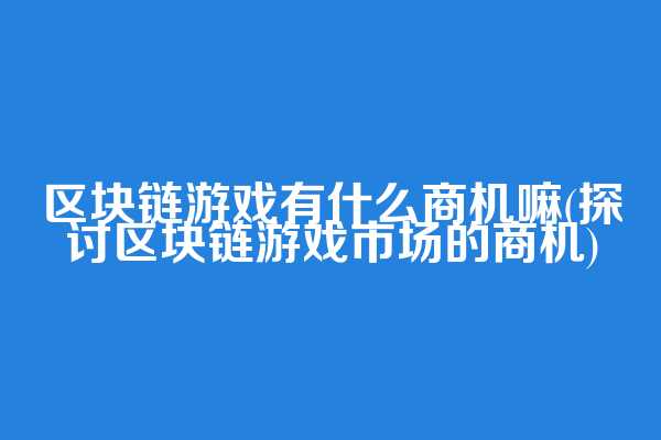 区块链游戏有什么商机嘛(探讨区块链游戏市场的商机)