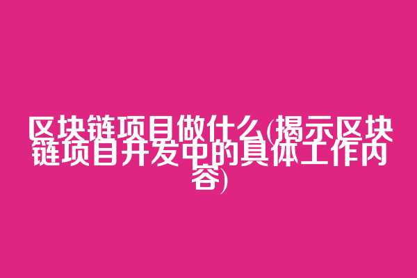 区块链项目做什么(揭示区块链项目开发中的具体工作内容)