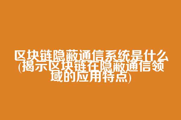 区块链隐蔽通信系统是什么(揭示区块链在隐蔽通信领域的应用特点)