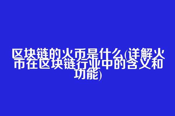 区块链的火币是什么(详解火币在区块链行业中的含义和功能)