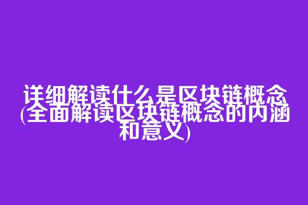 详细解读什么是区块链概念(全面解读区块链概念的内涵和意义)