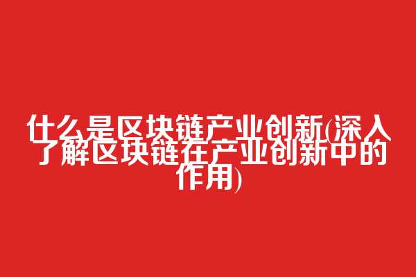 什么是区块链产业创新(深入了解区块链在产业创新中的作用)