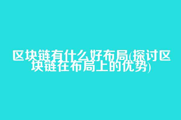 区块链有什么好布局(探讨区块链在布局上的优势)  第1张