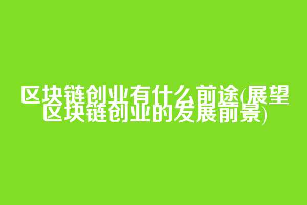 区块链创业有什么前途(展望区块链创业的发展前景)