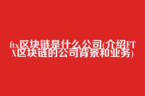 ftx区块链是什么公司(介绍FTX区块链的公司背景和业务)