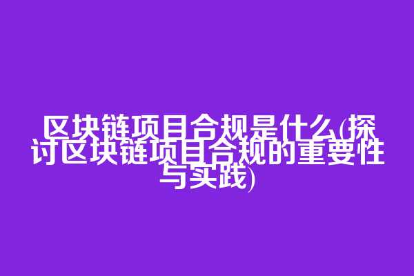 区块链项目合规是什么(探讨区块链项目合规的重要性与实践)
