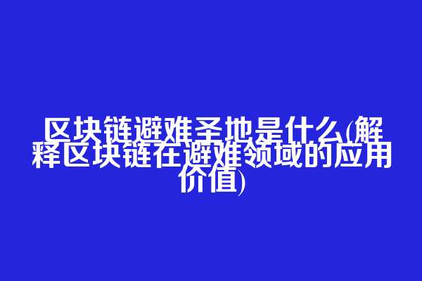 区块链避难圣地是什么(解释区块链在避难领域的应用价值)