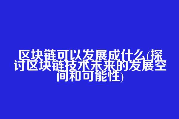 区块链可以发展成什么(探讨区块链技术未来的发展空间和可能性)