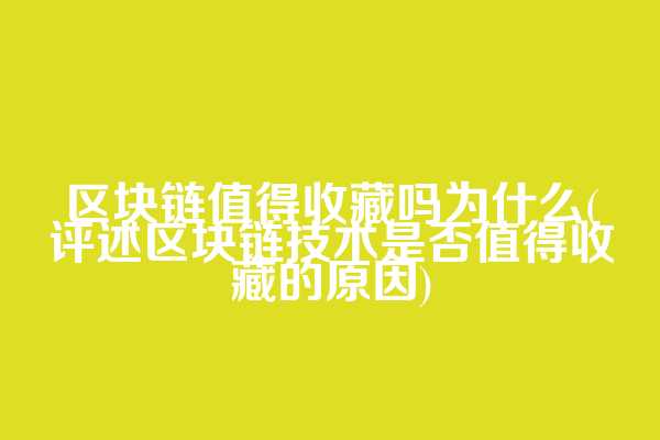 区块链值得收藏吗为什么(评述区块链技术是否值得收藏的原因)