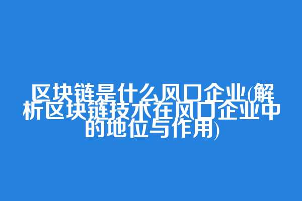 区块链是什么风口企业(解析区块链技术在风口企业中的地位与作用)
