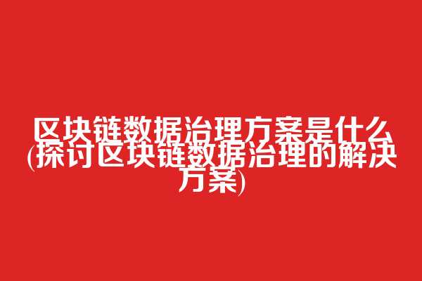区块链数据治理方案是什么(探讨区块链数据治理的解决方案)