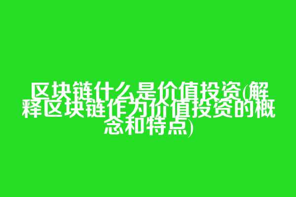 区块链什么是价值投资(解释区块链作为价值投资的概念和特点)