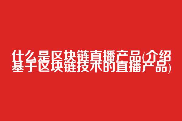 什么是区块链直播产品(介绍基于区块链技术的直播产品)  第1张