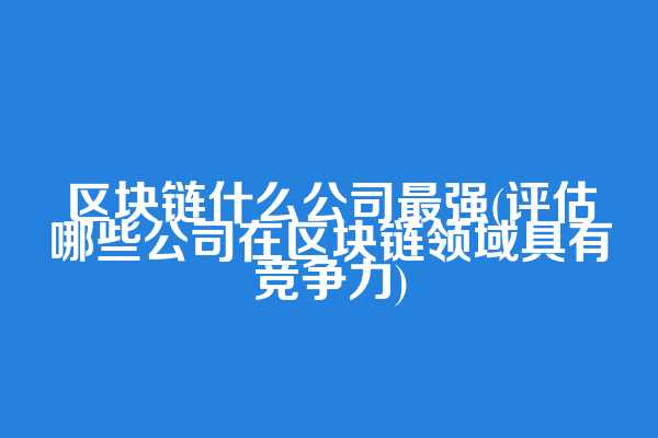 区块链什么公司最强(评估哪些公司在区块链领域具有竞争力)