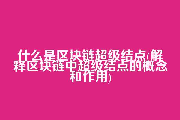什么是区块链超级结点(解释区块链中超级结点的概念和作用)