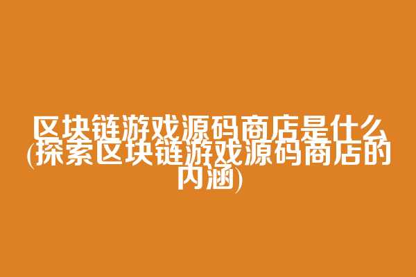 区块链游戏源码商店是什么(探索区块链游戏源码商店的内涵)