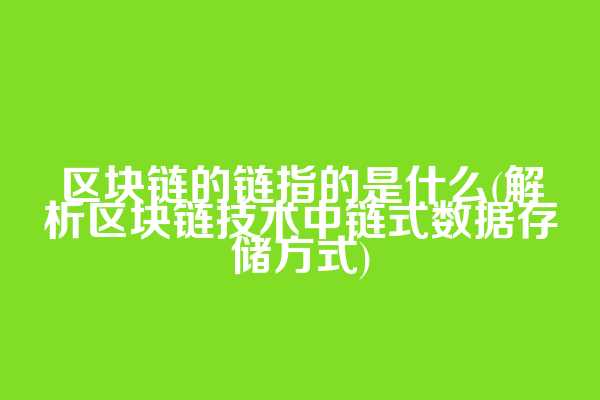 区块链的链指的是什么(解析区块链技术中链式数据存储方式)