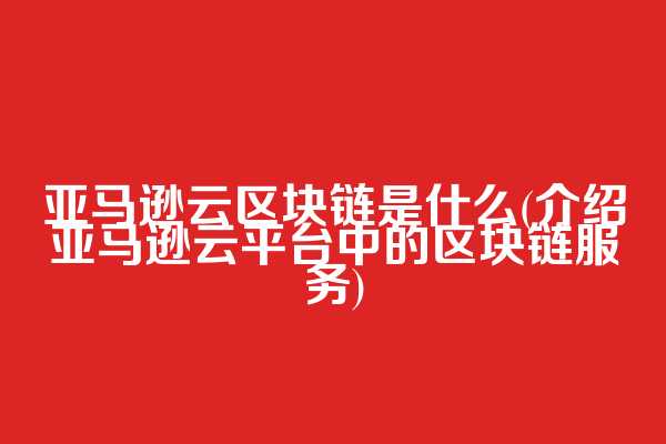 亚马逊云区块链是什么(介绍亚马逊云平台中的区块链服务)