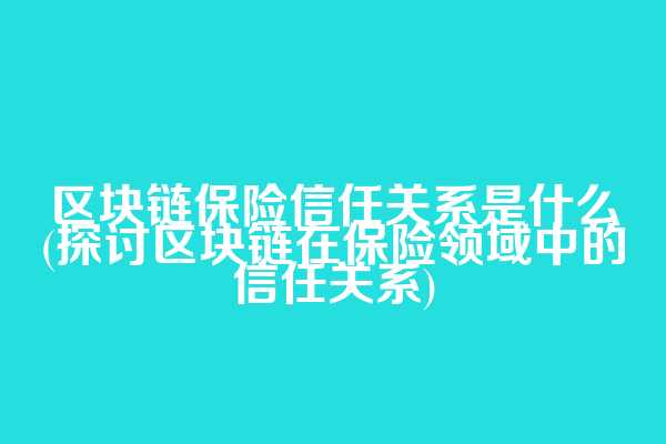 区块链保险信任关系是什么(探讨区块链在保险领域中的信任关系)