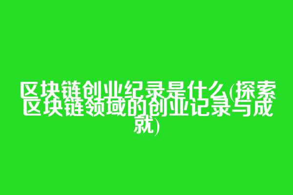区块链创业纪录是什么(探索区块链领域的创业记录与成就)