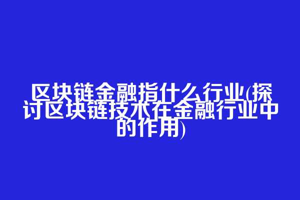 区块链金融指什么行业(探讨区块链技术在金融行业中的作用)