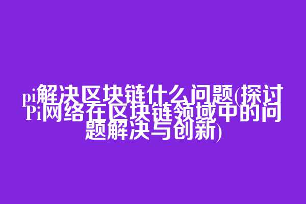 pi解决区块链什么问题(探讨Pi网络在区块链领域中的问题解决与创新)