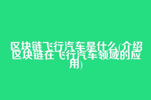 区块链飞行汽车是什么(介绍区块链在飞行汽车领域的应用)