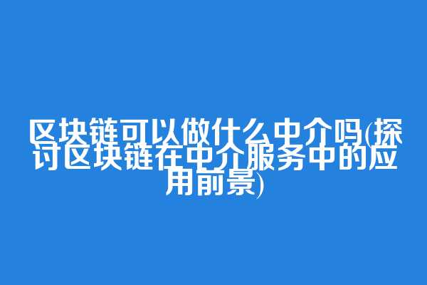 区块链可以做什么中介吗(探讨区块链在中介服务中的应用前景)