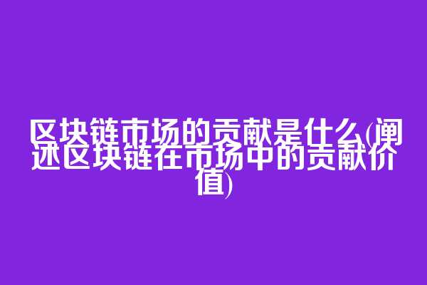区块链市场的贡献是什么(阐述区块链在市场中的贡献价值)