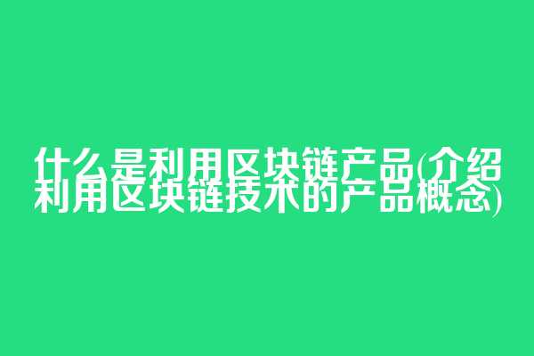 什么是利用区块链产品(介绍利用区块链技术的产品概念)
