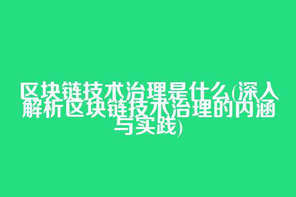 区块链技术治理是什么(深入解析区块链技术治理的内涵与实践)
