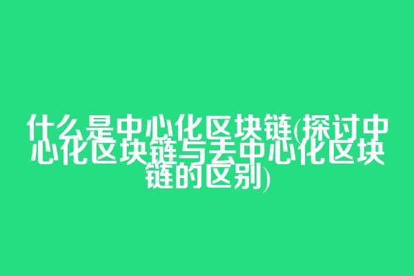 什么是中心化区块链(探讨中心化区块链与去中心化区块链的区别)