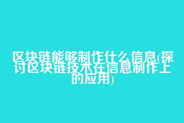 区块链能够制作什么信息(探讨区块链技术在信息制作上的应用)