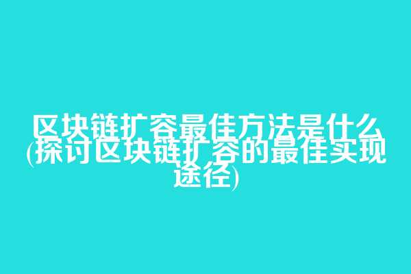 区块链扩容最佳方法是什么(探讨区块链扩容的最佳实现途径)