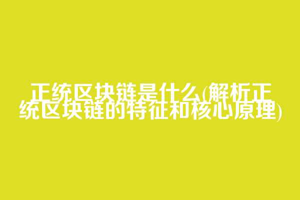 正统区块链是什么(解析正统区块链的特征和核心原理)