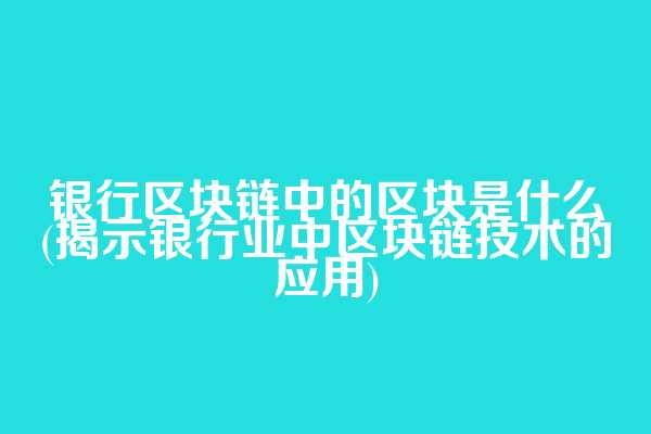 银行区块链中的区块是什么(揭示银行业中区块链技术的应用)