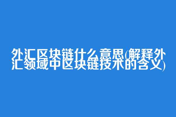外汇区块链什么意思(解释外汇领域中区块链技术的含义)