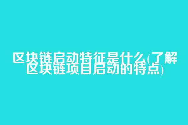 区块链启动特征是什么(了解区块链项目启动的特点)