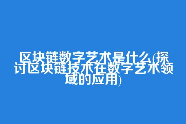 区块链数字艺术是什么(探讨区块链技术在数字艺术领域的应用)